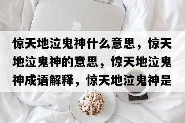 驚天地泣鬼神什么意思，驚天地泣鬼神的意思，驚天地泣鬼神成語(yǔ)解釋?zhuān)@天地泣鬼神是什么意思含義寓意