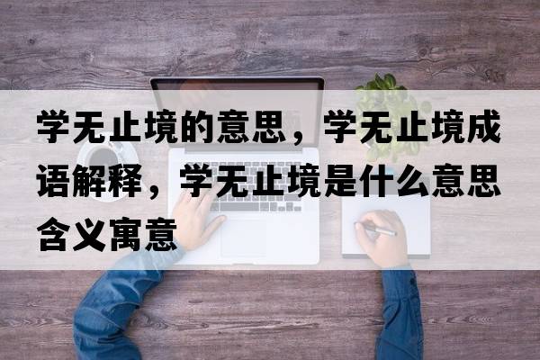 學(xué)無(wú)止境的意思，學(xué)無(wú)止境成語(yǔ)解釋?zhuān)瑢W(xué)無(wú)止境是什么意思含義寓意