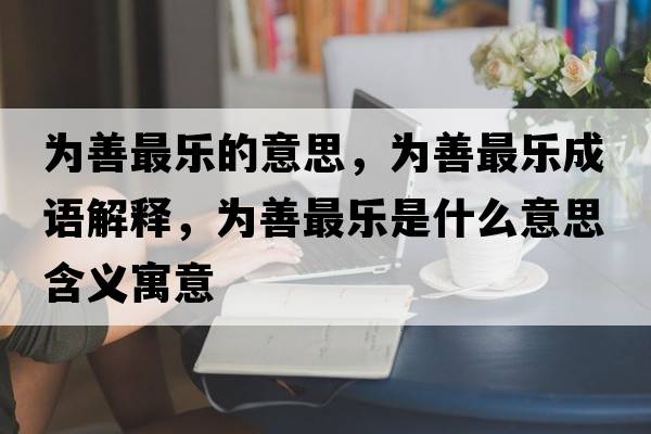 為善最樂(lè )的意思，為善最樂(lè )成語(yǔ)解釋?zhuān)瑸樯谱顦?lè )是什么意思含義寓意