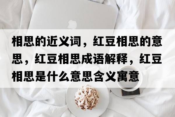 相思的近義詞，紅豆相思的意思，紅豆相思成語(yǔ)解釋?zhuān)t豆相思是什么意思含義寓意