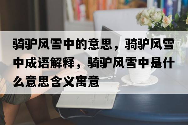 騎驢風(fēng)雪中的意思，騎驢風(fēng)雪中成語(yǔ)解釋?zhuān)T驢風(fēng)雪中是什么意思含義寓意
