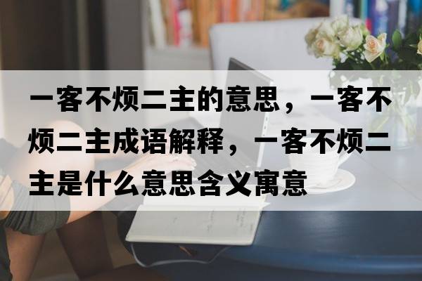 一客不煩二主的意思，一客不煩二主成語(yǔ)解釋?zhuān)豢筒粺┒魇鞘裁匆馑己x寓意
