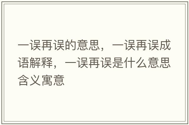 一誤再誤的意思，一誤再誤成語(yǔ)解釋?zhuān)徽`再誤是什么意思含義寓意