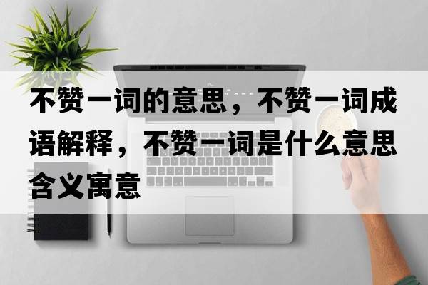 不贊一詞的意思，不贊一詞成語(yǔ)解釋?zhuān)毁澮辉~是什么意思含義寓意