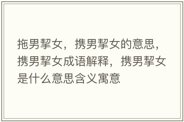 拖男挈女，攜男挈女的意思，攜男挈女成語(yǔ)解釋?zhuān)瑪y男挈女是什么意思含義寓意