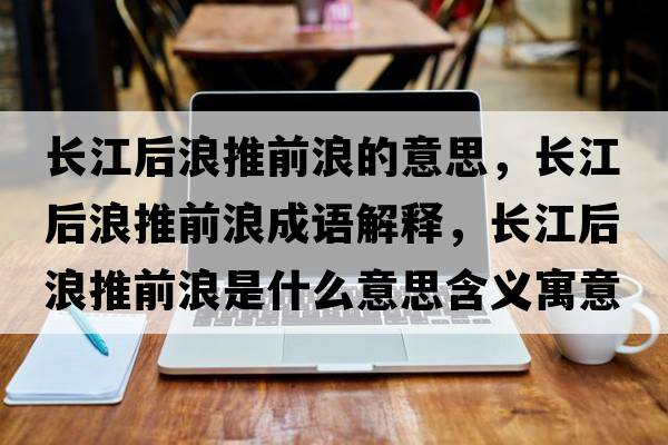 長(cháng)江后浪推前浪的意思，長(cháng)江后浪推前浪成語(yǔ)解釋?zhuān)L(cháng)江后浪推前浪是什么意思含義寓意