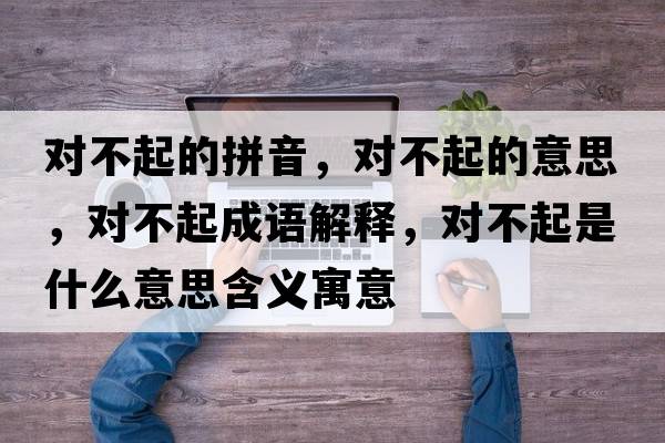 對不起的拼音，對不起的意思，對不起成語(yǔ)解釋?zhuān)瑢Σ黄鹗鞘裁匆馑己x寓意