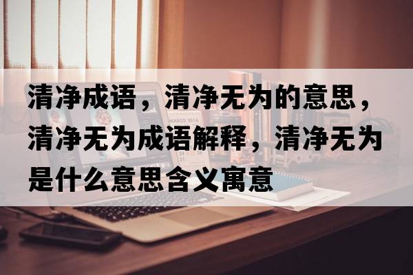 清凈成語(yǔ)，清凈無(wú)為的意思，清凈無(wú)為成語(yǔ)解釋?zhuān)鍍魺o(wú)為是什么意思含義寓意