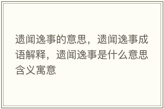 遺聞逸事的意思，遺聞逸事成語(yǔ)解釋?zhuān)z聞逸事是什么意思含義寓意