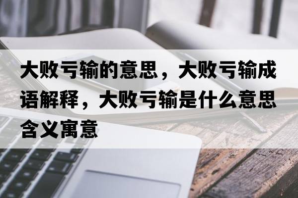 大敗虧輸的意思，大敗虧輸成語(yǔ)解釋?zhuān)髷√澼斒鞘裁匆馑己x寓意
