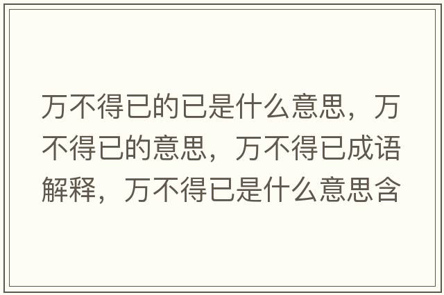 萬(wàn)不得已的已是什么意思，萬(wàn)不得已的意思，萬(wàn)不得已成語(yǔ)解釋?zhuān)f(wàn)不得已是什么意思含義寓意
