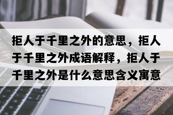 拒人于千里之外的意思，拒人于千里之外成語(yǔ)解釋?zhuān)苋擞谇Ю镏馐鞘裁匆馑己x寓意