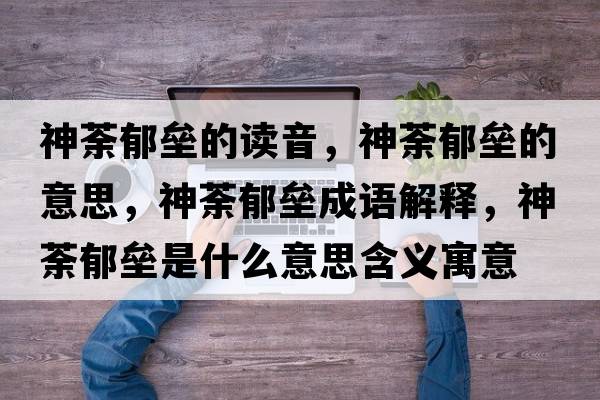 神荼郁壘的讀音，神荼郁壘的意思，神荼郁壘成語(yǔ)解釋?zhuān)褫庇魤臼鞘裁匆馑己x寓意