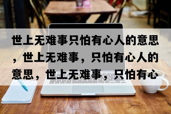 世上無(wú)難事只怕有心人的意思，世上無(wú)難事，只怕有心人的意思，世上無(wú)難事，只怕有心人成語(yǔ)解釋?zhuān)郎蠠o(wú)難事，只怕有心人是什么意思含義寓意