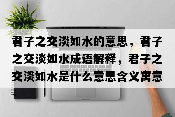 君子之交淡如水的意思，君子之交淡如水成語(yǔ)解釋?zhuān)又坏缢鞘裁匆馑己x寓意