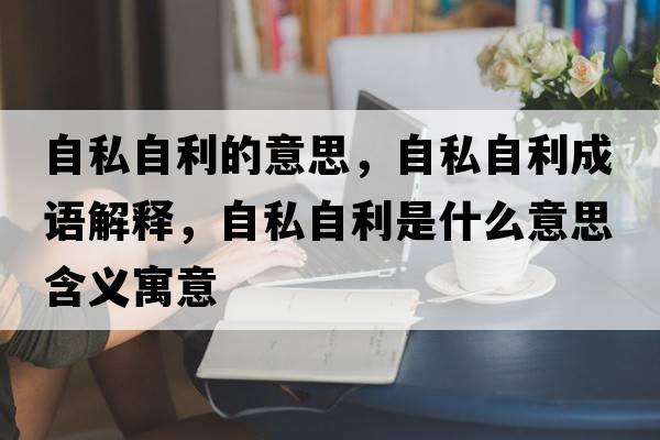 自私自利的意思，自私自利成語(yǔ)解釋?zhuān)运阶岳鞘裁匆馑己x寓意