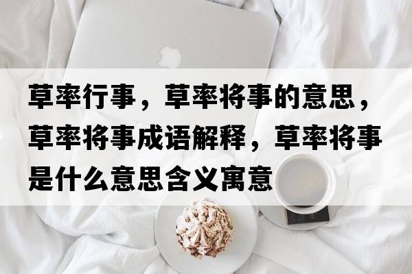 草率行事，草率將事的意思，草率將事成語(yǔ)解釋?zhuān)萋蕦⑹率鞘裁匆馑己x寓意