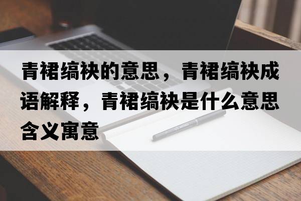 青裙縞袂的意思，青裙縞袂成語(yǔ)解釋?zhuān)嗳箍c袂是什么意思含義寓意