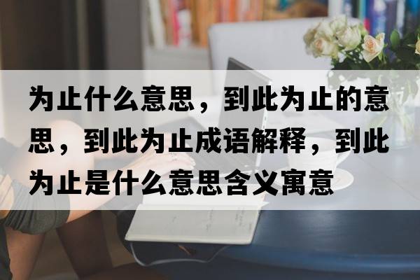 為止什么意思，到此為止的意思，到此為止成語(yǔ)解釋?zhuān)酱藶橹故鞘裁匆馑己x寓意