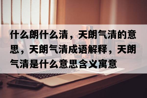 什么朗什么清，天朗氣清的意思，天朗氣清成語(yǔ)解釋?zhuān)炖蕷馇迨鞘裁匆馑己x寓意