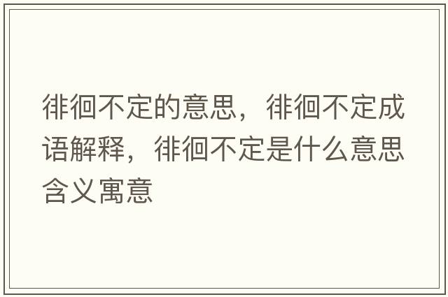 徘徊不定的意思，徘徊不定成語(yǔ)解釋?zhuān)腔膊欢ㄊ鞘裁匆馑己x寓意