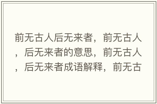 前無(wú)古人后無(wú)來(lái)者，前無(wú)古人，后無(wú)來(lái)者的意思，前無(wú)古人，后無(wú)來(lái)者成語(yǔ)解釋?zhuān)盁o(wú)古人，后無(wú)來(lái)者是什么意思含義寓意