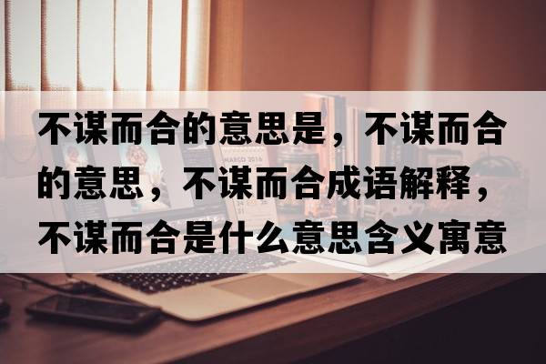 不謀而合的意思是，不謀而合的意思，不謀而合成語(yǔ)解釋?zhuān)恢\而合是什么意思含義寓意