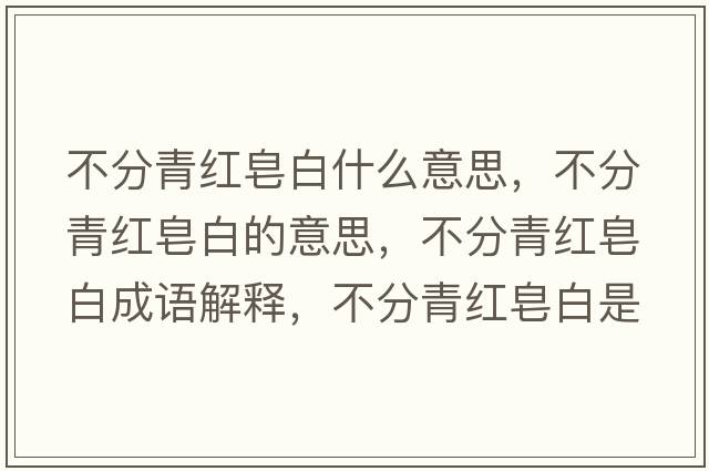 不分青紅皂白什么意思，不分青紅皂白的意思，不分青紅皂白成語(yǔ)解釋?zhuān)环智嗉t皂白是什么意思含義寓意