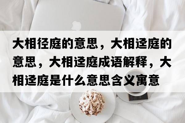 大相徑庭的意思，大相逕庭的意思，大相逕庭成語(yǔ)解釋?zhuān)笙噢熗ナ鞘裁匆馑己x寓意