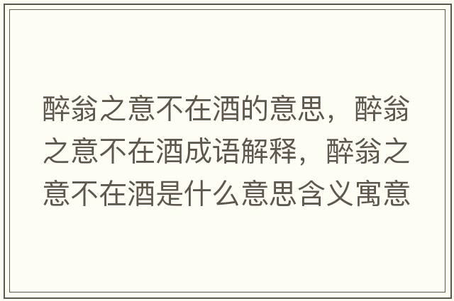 醉翁之意不在酒的意思，醉翁之意不在酒成語(yǔ)解釋?zhuān)砦讨獠辉诰剖鞘裁匆馑己x寓意