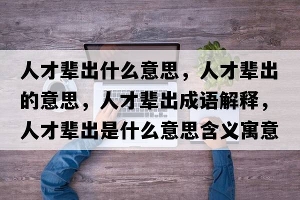 人才輩出什么意思，人才輩出的意思，人才輩出成語(yǔ)解釋?zhuān)瞬泡叧鍪鞘裁匆馑己x寓意