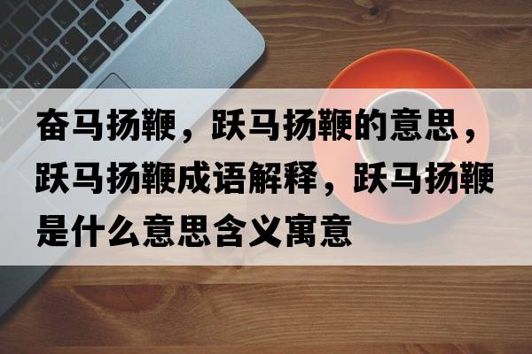 奮馬揚鞭，躍馬揚鞭的意思，躍馬揚鞭成語(yǔ)解釋?zhuān)S馬揚鞭是什么意思含義寓意