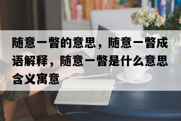 隨意一瞥的意思，隨意一瞥成語(yǔ)解釋?zhuān)S意一瞥是什么意思含義寓意