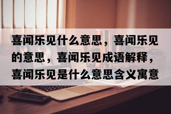 喜聞樂(lè )見(jiàn)什么意思，喜聞樂(lè )見(jiàn)的意思，喜聞樂(lè )見(jiàn)成語(yǔ)解釋?zhuān)猜剺?lè )見(jiàn)是什么意思含義寓意