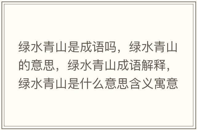 綠水青山是成語(yǔ)嗎，綠水青山的意思，綠水青山成語(yǔ)解釋?zhuān)G水青山是什么意思含義寓意