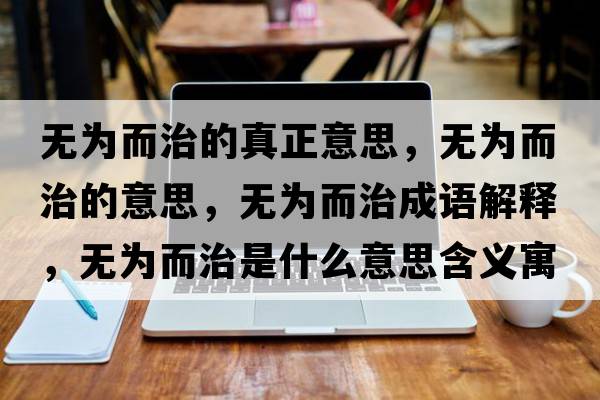 無(wú)為而治的真正意思，無(wú)為而治的意思，無(wú)為而治成語(yǔ)解釋?zhuān)瑹o(wú)為而治是什么意思含義寓意