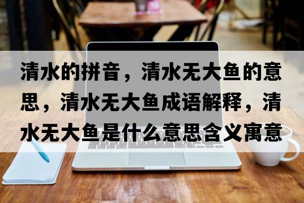 清水的拼音，清水無(wú)大魚(yú)的意思，清水無(wú)大魚(yú)成語(yǔ)解釋?zhuān)逅疅o(wú)大魚(yú)是什么意思含義寓意