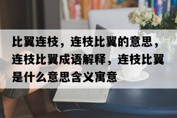 比翼連枝，連枝比翼的意思，連枝比翼成語(yǔ)解釋?zhuān)B枝比翼是什么意思含義寓意