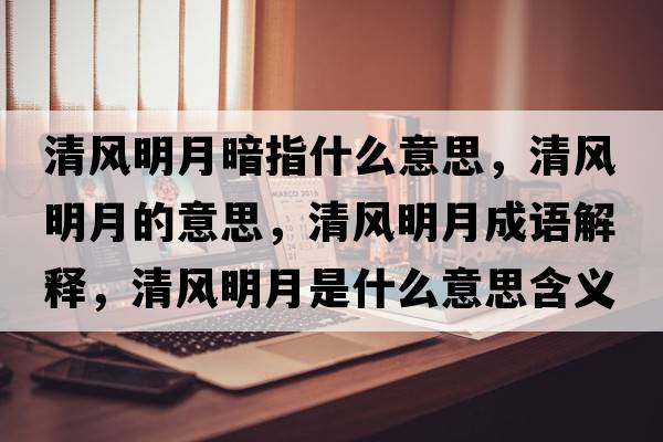 清風(fēng)明月暗指什么意思，清風(fēng)明月的意思，清風(fēng)明月成語(yǔ)解釋?zhuān)屣L(fēng)明月是什么意思含義寓意