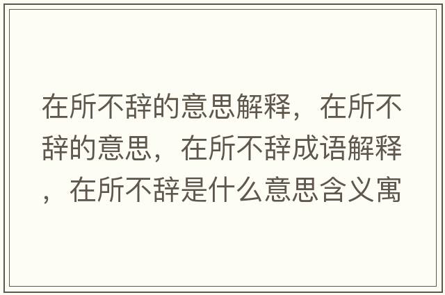 在所不辭的意思解釋?zhuān)谒晦o的意思，在所不辭成語(yǔ)解釋?zhuān)谒晦o是什么意思含義寓意