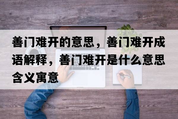 善門(mén)難開(kāi)的意思，善門(mén)難開(kāi)成語(yǔ)解釋?zhuān)崎T(mén)難開(kāi)是什么意思含義寓意