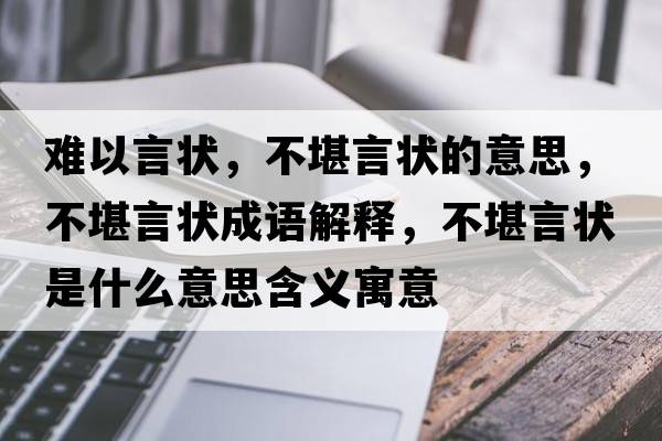 難以言狀，不堪言狀的意思，不堪言狀成語(yǔ)解釋?zhuān)豢把誀钍鞘裁匆馑己x寓意