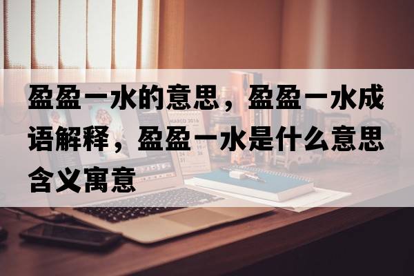 盈盈一水的意思，盈盈一水成語(yǔ)解釋?zhuān)凰鞘裁匆馑己x寓意