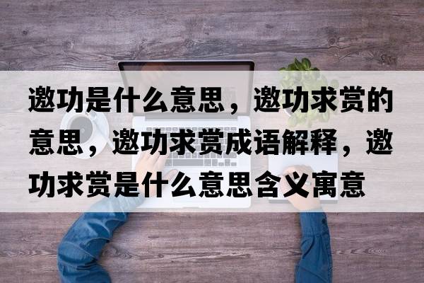 邀功是什么意思，邀功求賞的意思，邀功求賞成語(yǔ)解釋?zhuān)η筚p是什么意思含義寓意