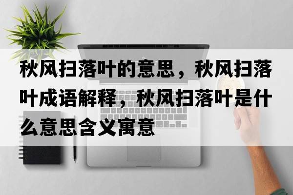 秋風(fēng)掃落葉的意思，秋風(fēng)掃落葉成語(yǔ)解釋?zhuān)镲L(fēng)掃落葉是什么意思含義寓意