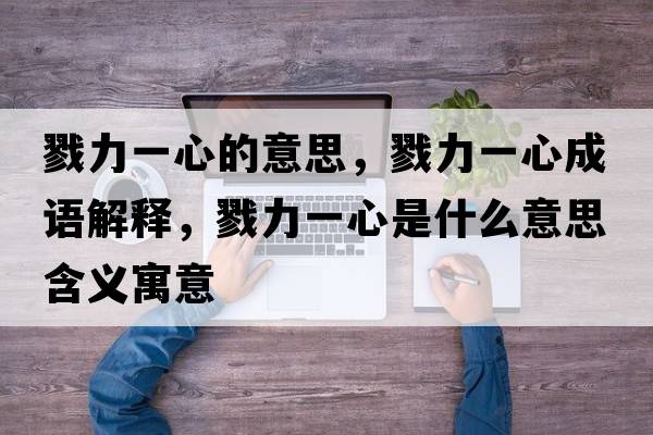 戮力一心的意思，戮力一心成語(yǔ)解釋?zhuān)玖σ恍氖鞘裁匆馑己x寓意