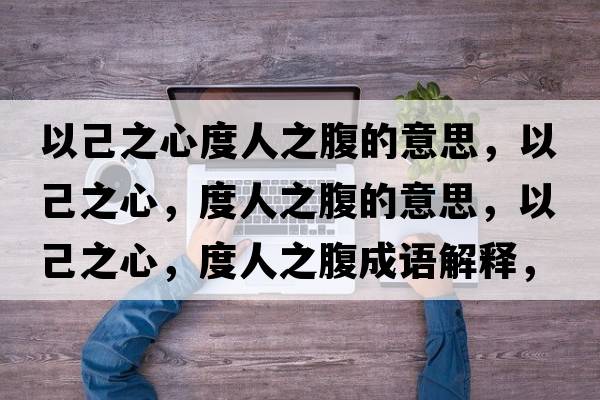 以己之心度人之腹的意思，以己之心，度人之腹的意思，以己之心，度人之腹成語(yǔ)解釋?zhuān)约褐?，度人之腹是什么意思含義寓意