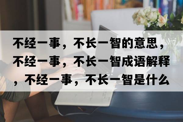 不經(jīng)一事，不長(cháng)一智的意思，不經(jīng)一事，不長(cháng)一智成語(yǔ)解釋?zhuān)唤?jīng)一事，不長(cháng)一智是什么意思含義寓意