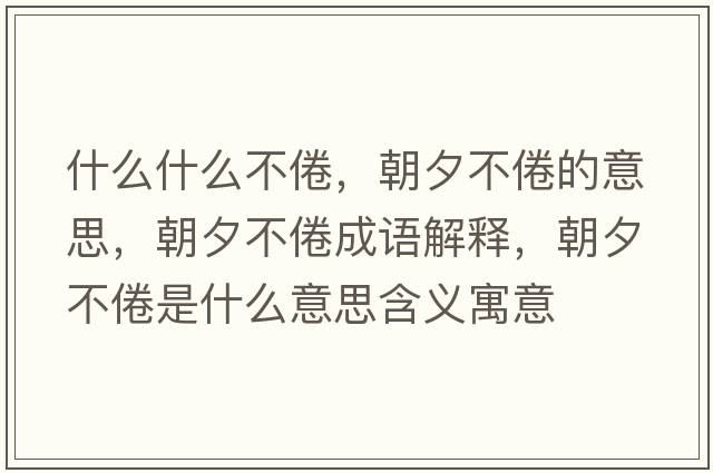 什么什么不倦，朝夕不倦的意思，朝夕不倦成語(yǔ)解釋?zhuān)Σ痪胧鞘裁匆馑己x寓意