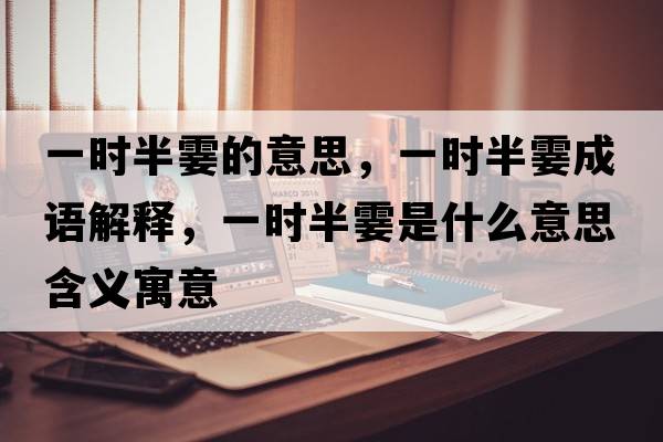 一時(shí)半霎的意思，一時(shí)半霎成語(yǔ)解釋?zhuān)粫r(shí)半霎是什么意思含義寓意